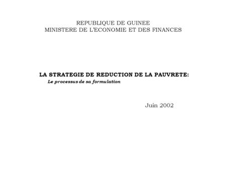 REPUBLIQUE DE GUINEE MINISTERE DE LECONOMIE ET DES FINANCES LA STRATEGIE DE REDUCTION DE LA PAUVRETE: Le processus de sa formulation Juin 2002.