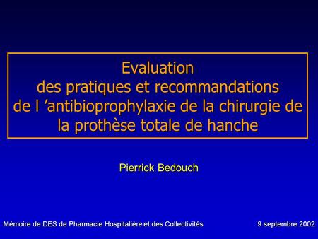 Evaluation des pratiques et recommandations de l ’antibioprophylaxie de la chirurgie de la prothèse totale de hanche Pierrick Bedouch je vais vous présenter.