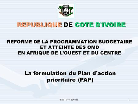 SRP - Côte d'Ivoire1 REFORME DE LA PROGRAMMATION BUDGETAIRE ET ATTEINTE DES OMD EN AFRIQUE DE LOUEST ET DU CENTRE REPUBLIQUE DE COTE D IVOIRE La formulation.