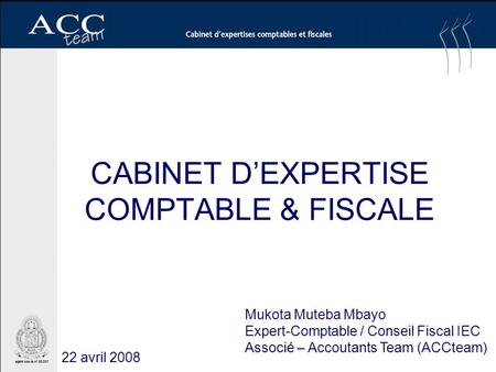 CABINET DEXPERTISE COMPTABLE & FISCALE Mukota Muteba Mbayo Expert-Comptable / Conseil Fiscal IEC Associé – Accoutants Team (ACCteam) 22 avril 2008.