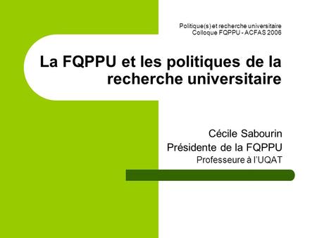 Politique(s) et recherche universitaire Colloque FQPPU - ACFAS 2006 La FQPPU et les politiques de la recherche universitaire Cécile Sabourin Présidente.