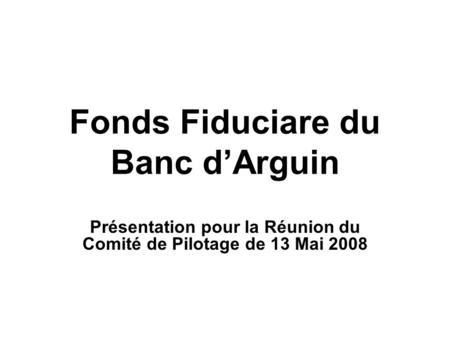 Fonds Fiduciare du Banc dArguin Présentation pour la Réunion du Comité de Pilotage de 13 Mai 2008.