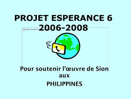 PROJET ESPERANCE 6 2006-2008 Pour soutenir lœuvre de Sion aux PHILIPPINES.