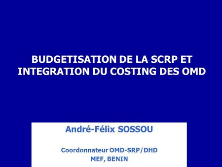 BUDGETISATION DE LA SCRP ET INTEGRATION DU COSTING DES OMD André-Félix SOSSOU Coordonnateur OMD-SRP/DHD MEF, BENIN.