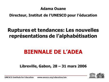 Adama Ouane Directeur, Institut de lUNESCO pour léducation Ruptures et tendances: Les nouvelles représentations de lalphabétisation BIENNALE DE LADEA Libreville,