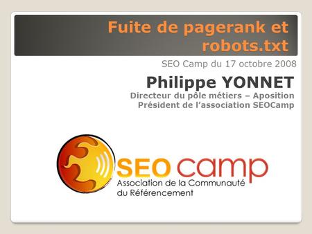 Fuite de pagerank et robots.txt SEO Camp du 17 octobre 2008 Philippe YONNET Directeur du pôle métiers – Aposition Président de lassociation SEOCamp.