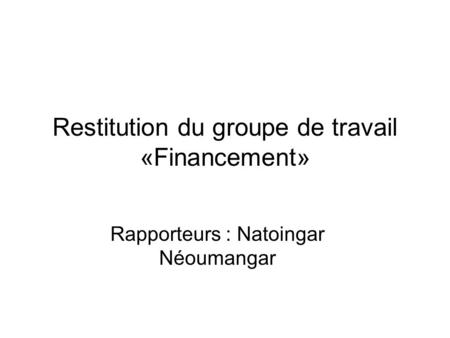 Restitution du groupe de travail «Financement» Rapporteurs : Natoingar Néoumangar.