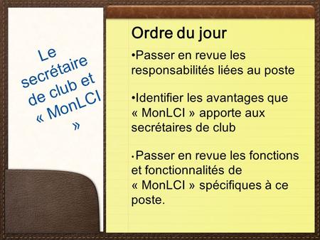 Formation du secrétaire de club. Ordre du jour Passer en revue les responsabilités liées au poste Identifier les avantages que « MonLCI » apporte aux.