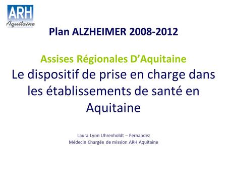Plan ALZHEIMER 2008-2012 Assises Régionales D’Aquitaine Le dispositif de prise en charge dans les établissements de santé en Aquitaine Laura Lynn Uhrenholdt.