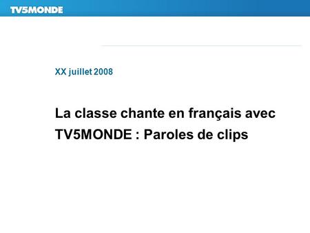 XX juillet 2008 La classe chante en français avec TV5MONDE : Paroles de clips.