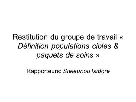 Restitution du groupe de travail « Définition populations cibles & paquets de soins » Rapporteurs: Sieleunou Isidore.