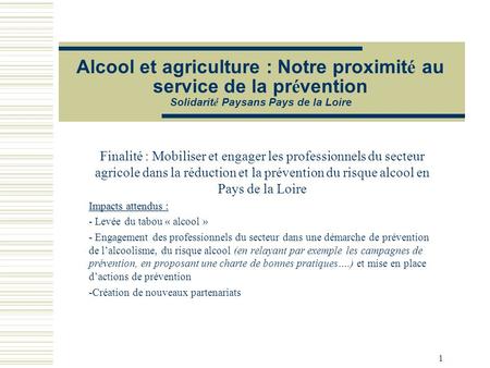 1 Alcool et agriculture : Notre proximit é au service de la pr é vention Solidarit é Paysans Pays de la Loire Finalité : Mobiliser et engager les professionnels.