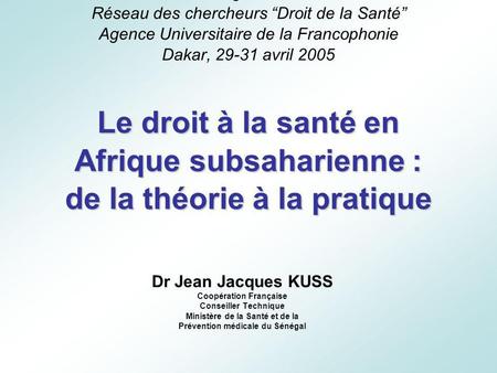 Animation régionale de Dakar Réseau des chercheurs “Droit de la Santé” Agence Universitaire de la Francophonie Dakar, 29-31 avril 2005 Le droit à la santé.
