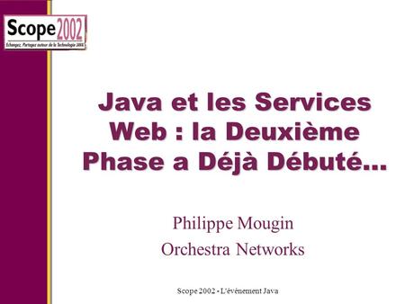 Scope 2002 - L'événement Java Java et les Services Web : la Deuxième Phase a Déjà Débuté... Philippe Mougin Orchestra Networks.