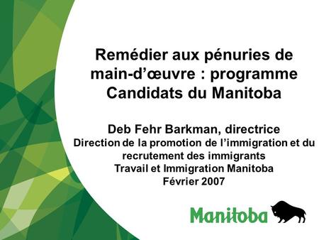 Remédier aux pénuries de main-dœuvre : programme Candidats du Manitoba Deb Fehr Barkman, directrice Direction de la promotion de limmigration et du recrutement.