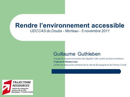 Rendre l’environnement accessible UDCCAS du Doubs - Morteau - 5 novembre 2011 Guillaume Guthleben Chargé de mission promotion de l’égalité / lutte contre.