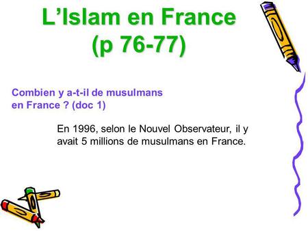 L’Islam en France (p 76-77) Combien y a-t-il de musulmans en France ? (doc 1) En 1996, selon le Nouvel Observateur, il y avait 5 millions de musulmans.