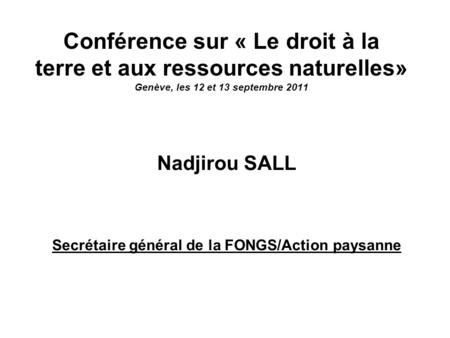 Conférence sur « Le droit à la terre et aux ressources naturelles» Genève, les 12 et 13 septembre 2011 Nadjirou SALL Secrétaire général de la FONGS/Action.