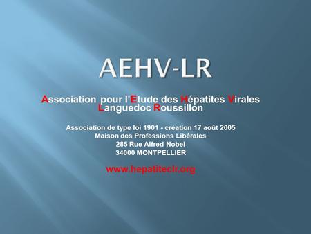 AEHV-LR Association pour l’Etude des Hépatites Virales Languedoc Roussillon Association de type loi 1901 - création 17 août 2005 Maison des Professions.