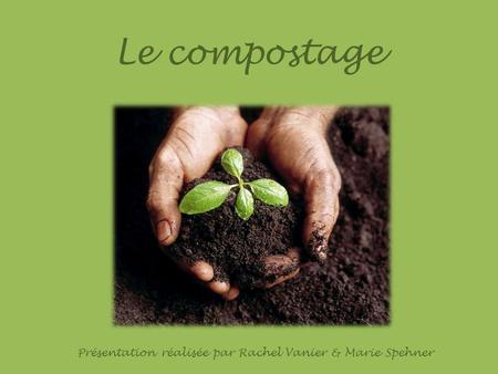 Le compostage Présentation réalisée par Rachel Vanier & Marie Spehner.