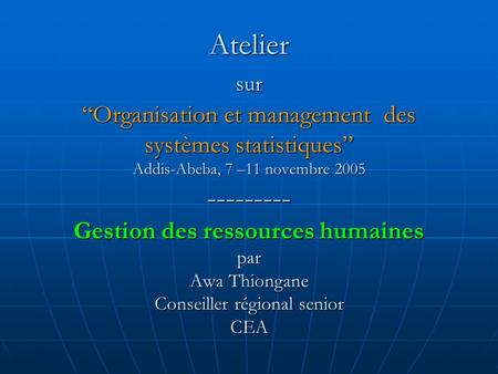 Atelier sur “Organisation et management des systèmes statistiques” Addis-Abeba, 7 –11 novembre 2005 --------- Gestion des ressources humaines par Awa.