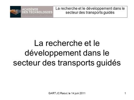 La recherche et le développement dans le secteur des transports guidés 1GART JC Raoul, le 14 juin 2011.
