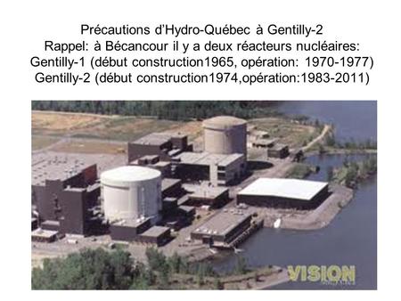 Précautions dHydro-Québec à Gentilly-2 Rappel: à Bécancour il y a deux réacteurs nucléaires: Gentilly-1 (début construction1965, opération: 1970-1977)
