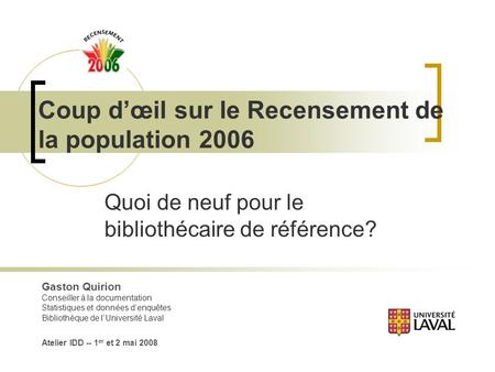 Coup dœil sur le Recensement de la population 2006 Quoi de neuf pour le bibliothécaire de référence? Gaston Quirion Conseiller à la documentation Statistiques.