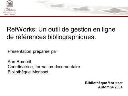 RefWorks: Un outil de gestion en ligne de références bibliographiques. Bibliothèque Morisset Automne 2004 Présentation préparée par Ann Romeril Coordinatrice,