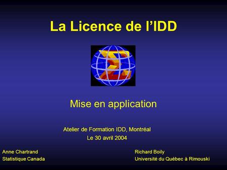 La Licence de lIDD Mise en application Anne Chartrand Statistique Canada Richard Boily Université du Québec à Rimouski Atelier de Formation IDD, Montréal.