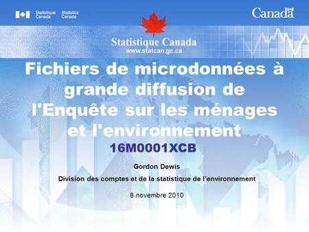 Fichiers de microdonnées à grande diffusion de l'Enquête sur les ménages et l'environnement 16M0001XCB Gordon Dewis Division des comptes et de la statistique.