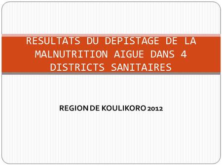 RESULTATS DU DEPISTAGE DE LA MALNUTRITION AIGUE DANS 4 DISTRICTS SANITAIRES REGION DE KOULIKORO 2012.