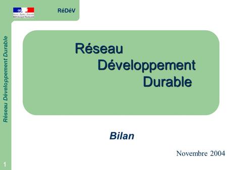 RéDéV Réseau Développement Durable 1 RéDéV Réseau Développement Durable 1 RéseauDéveloppementDurable Bilan Novembre 2004.