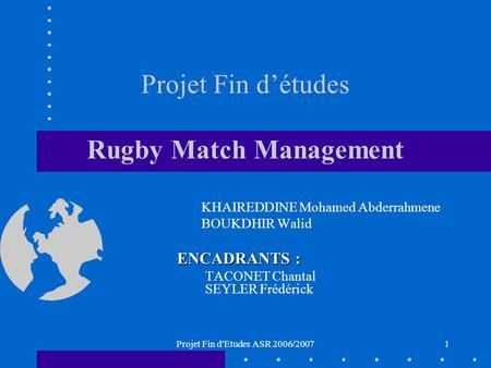 Projet Fin d'Etudes ASR 2006/20071 Projet Fin détudes Rugby Match Management KHAIREDDINE Mohamed Abderrahmene BOUKDHIR Walid ENCADRANTS : TACONET Chantal.