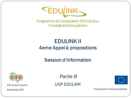 EDULINK II 4eme Appel à propositions Session d'information Partie B UGP EDULINK Financé par l'Union européenne Mis en œuvre par le Secrétariat ACP Programme.