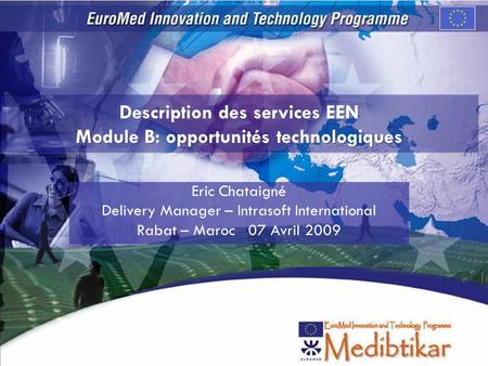 Description des services EEN Module B: opportunités technologiques Eric Chataigné Delivery Manager – Intrasoft International Rabat – Maroc 07 Avril 2009.