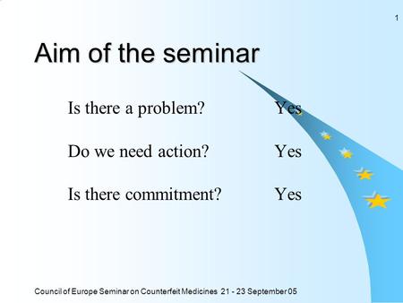 Council of Europe Seminar on Counterfeit Medicines 21 - 23 September 05 1 Aim of the seminar Is there a problem? Yes Do we need action?Yes Is there commitment?Yes.