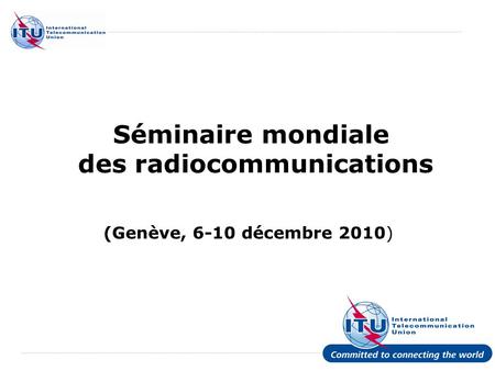 International Telecommunication Union Séminaire mondiale des radiocommunications (Genève, 6-10 décembre 2010)