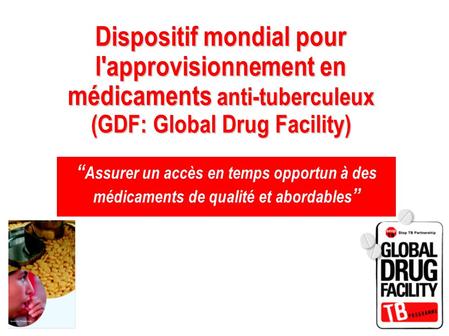 Dispositif mondial pour l'approvisionnement en médicaments anti-tuberculeux (GDF: Global Drug Facility) “Assurer un accès en temps opportun à des médicaments.