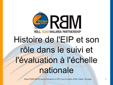 Atelier RBM-MERG sur la formation à lEIP, 6 au 9 octobre 2008, Dakar, Sénégal1 Histoire de l'EIP et son rôle dans le suivi et l'évaluation à l'échelle.