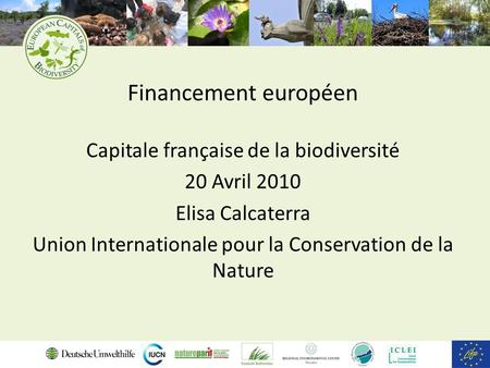 Financement européen Capitale française de la biodiversité 20 Avril 2010 Elisa Calcaterra Union Internationale pour la Conservation de la Nature.