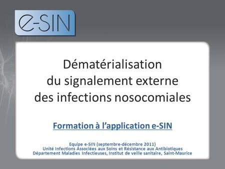 Tvt Dématérialisation du signalement externe des infections nosocomiales Formation à lapplication e-SIN Equipe e-SIN (septembre-décembre 2011) Unité Infections.