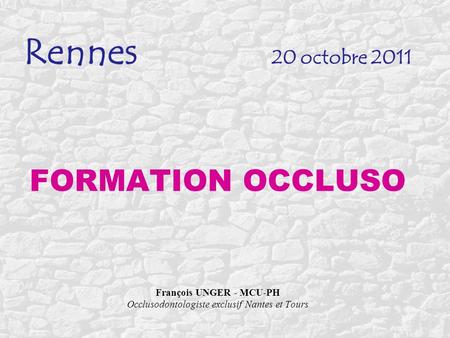 Rennes 20 octobre 2011 FORMATION OCCLUSO François UNGER - MCU-PH Occlusodontologiste exclusif Nantes et Tours Diapo Titre.