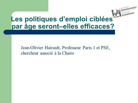 Les politiques demploi ciblées par âge seront–elles efficaces? Jean-Olivier Hairault, Professeur Paris 1 et PSE, chercheur associé à la Chaire.