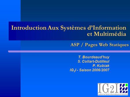 Introduction Aux Systèmes dInformation et Multimédia T. Bourdeaudhuy S. Collart-Dutilleul P. Kubiak IG 2 I - Saison 2006/2007 ASP / Pages Web Statiques.