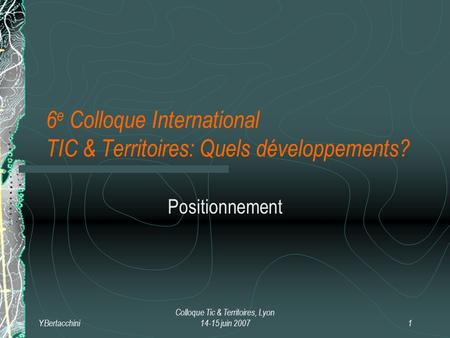 Y.Bertacchini Colloque Tic & Territoires, Lyon 14-15 juin 20071 6 e Colloque International TIC & Territoires: Quels développements? Positionnement.