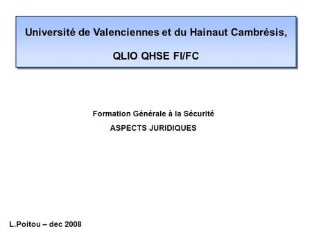 Université de Valenciennes et du Hainaut Cambrésis, QLIO QHSE FI/FC Formation Générale à la Sécurité ASPECTS JURIDIQUES L.Poitou – dec 2008.