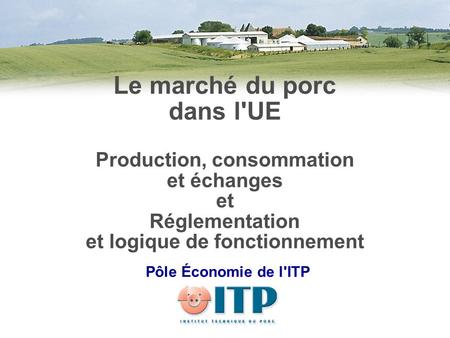 Le marché du porc dans l'UE Production, consommation et échanges et Réglementation et logique de fonctionnement Pôle Économie de l'ITP.