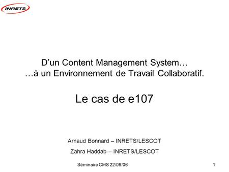 Séminaire CMS 22/09/061 Dun Content Management System… …à un Environnement de Travail Collaboratif. Le cas de e107 Arnaud Bonnard – INRETS/LESCOT Zahra.