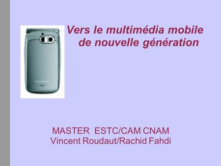 Vers le multimédia mobile de nouvelle génération MASTER ESTC/CAM CNAM Vincent Roudaut/Rachid Fahdi.